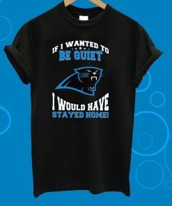 If I Wanted To Be Quiet I Would Have Stayed Home Carolina Panthers T-Shirt