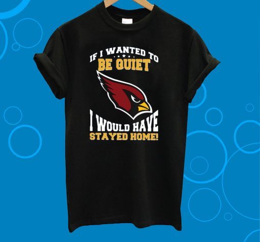 If I Wanted To Be Quiet I Would Have Stayed Home Arizona Cardinals T-Shirt