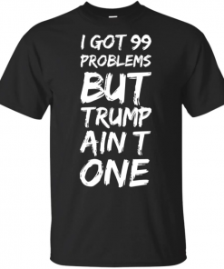 I got 99 problems but Trump ain’t one Tee Shirt