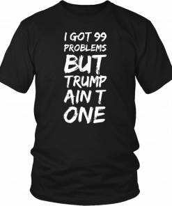 I got 99 problems but Trump ain’t one Tee Shirt