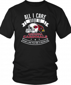 All I Care About Is Arizona Cardinals And Like Maybe 3 People T-Shirt