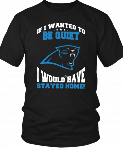 If I Wanted To Be Quiet I Would Have Stayed Home Carolina Panthers T-Shirt