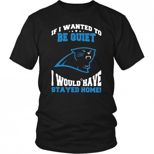 If I Wanted To Be Quiet I Would Have Stayed Home Carolina Panthers T-Shirt