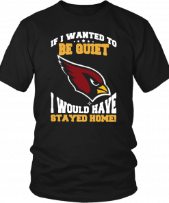 If I Wanted To Be Quiet I Would Have Stayed Home Arizona Cardinals T-Shirt