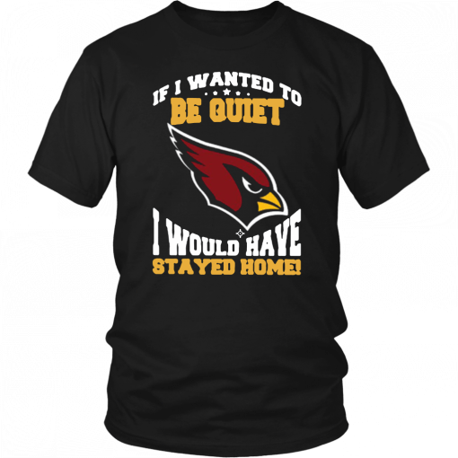 If I Wanted To Be Quiet I Would Have Stayed Home Arizona Cardinals T-Shirt