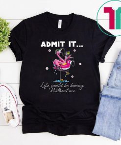 Flamingo Admit It Life Would Be Boring Without Me T-Shirt