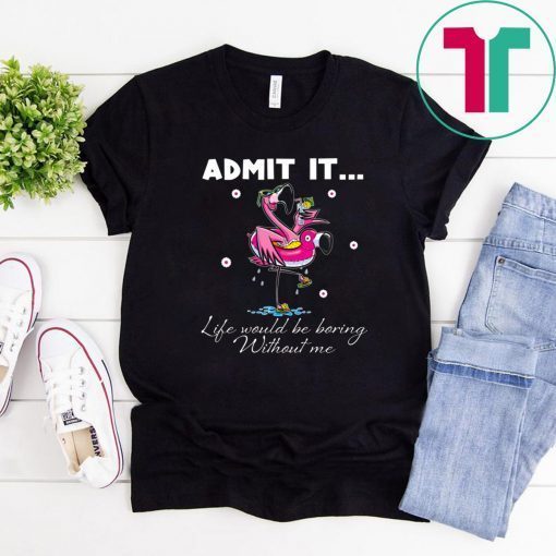 Flamingo Admit It Life Would Be Boring Without Me T-Shirt