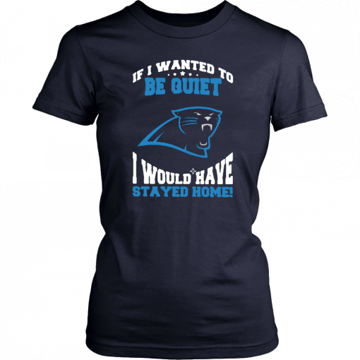 If I Wanted To Be Quiet I Would Have Stayed Home Carolina Panthers T-Shirt