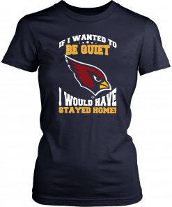 If I Wanted To Be Quiet I Would Have Stayed Home Arizona Cardinals T-Shirt