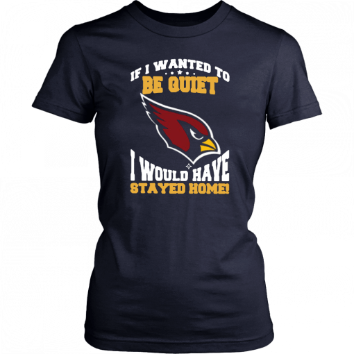 If I Wanted To Be Quiet I Would Have Stayed Home Arizona Cardinals T-Shirt