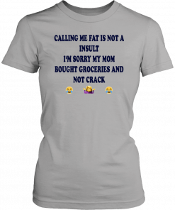 Calling me fat is not a insult i‘m sorry my mom bought groceries and not crack T-Shirt