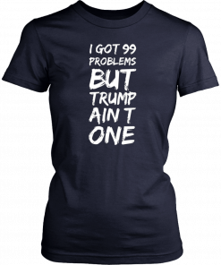 I got 99 problems but Trump ain’t one Tee Shirt