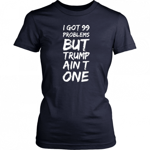 I got 99 problems but Trump ain’t one Tee Shirt