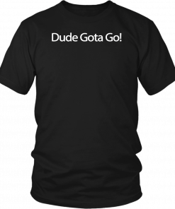 Dude Gotta Go Shirt