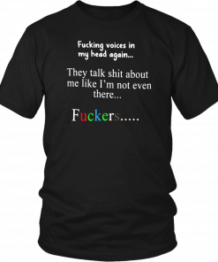 Fucking voices in my head again they talk shit about me like I’m not even there fuckers T-Shirt