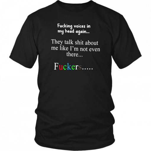 Fucking voices in my head again they talk shit about me like I’m not even there fuckers T-Shirt