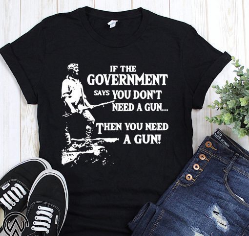 Geronimo if the government says you don’t need a gun then you need a gun shirt