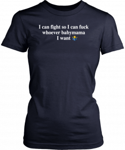 I Can Fight So I Can Fuck Whoever Babymama I Want Shirt