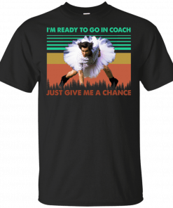 I'm Ready To Go In Coach Just Give Me A Chance T-shirt