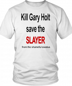 KILL GARY HOLT SAVE THE SLAYER FROM THE SHAMEFUL EXODUS T-SHIRT