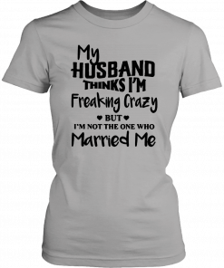 My husband thinks I’m freaking crazy but I’m not the one who married me T-Shirt