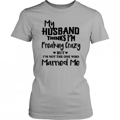 My husband thinks I’m freaking crazy but I’m not the one who married me T-Shirt