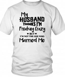 My husband thinks I’m freaking crazy but I’m not the one who married me T-Shirt