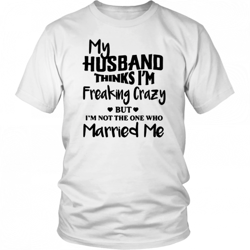 My husband thinks I’m freaking crazy but I’m not the one who married me T-Shirt