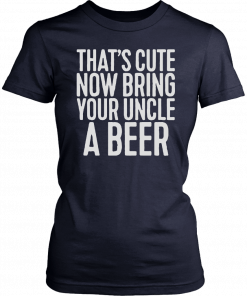 Now Bring Your Uncle A Beer T-Shirt