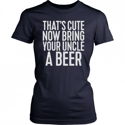 Now Bring Your Uncle A Beer T-Shirt