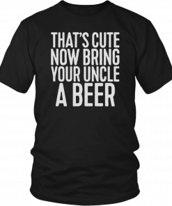 Now Bring Your Uncle A Beer T-Shirt