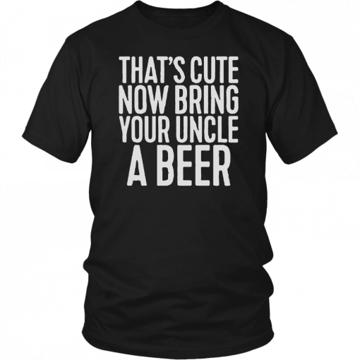 Now Bring Your Uncle A Beer T-Shirt