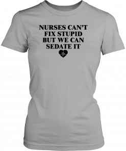 Nurse can't fix stupid but we can sedate it T-Shirt