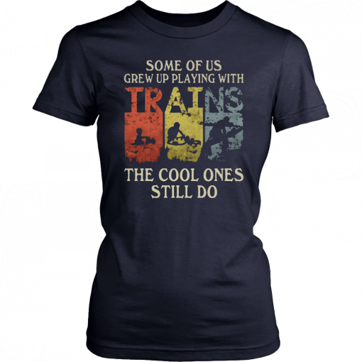 Some of us grew up playing with trains the cool ones still do Shirt