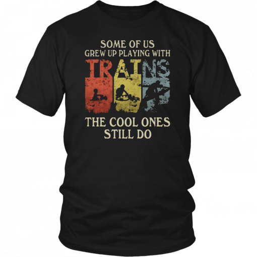 Some of us grew up playing with trains the cool ones still do Shirt