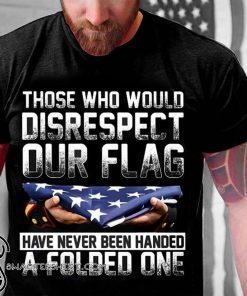 Those who would disrespect our flag have never been handed a folded one american flag shirt