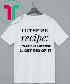 Lutefisk recipe take one lutefisk get rid of it For T-Shirt