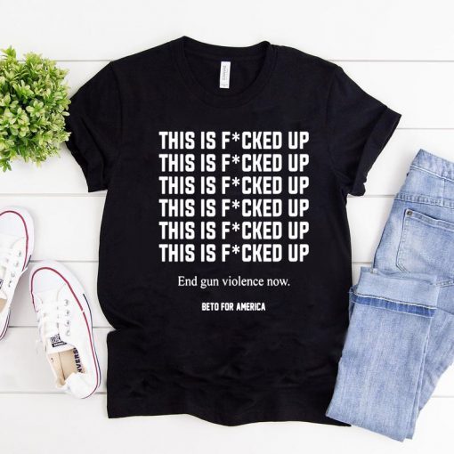 This Is Fucked Up End Gun Violence Now Shirt - Beto