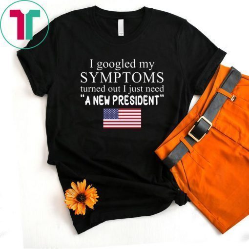 I googled my symptoms turned out I just need a new president T-Shirt