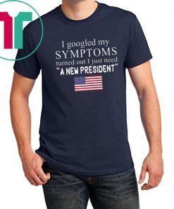 I googled my symptoms turned out I just need a new president T-Shirt