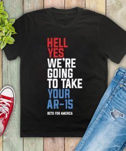 Hell Yes We’re Going To Take Your Ar-15 Offcial Shirt