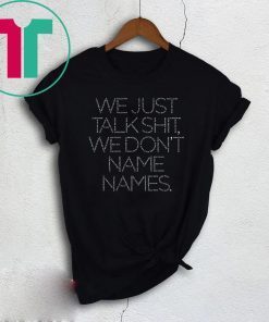 We Just Talk Shit We Don’t Name Names T-Shirt