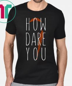 Climate Change How Dare You Environmental Activist Protest Shirt