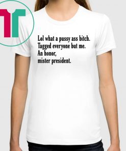 Offcial Lol What A Pussy Ass Bitch Tagged Everyone But Me An Honor Mister President T-Shirt