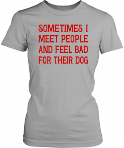 Some Times I Meet People And Peel Bad For Their Dog T-Shirt