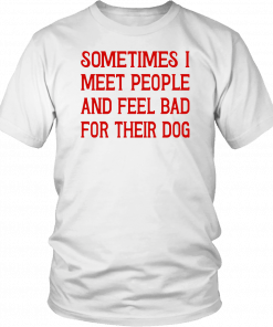 Some Times I Meet People And Peel Bad For Their Dog T-Shirt