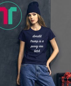 Donald Trump Is A Pussy Ass Bitch T-Shirt Funny Anti-Trump 2019 T Shirt