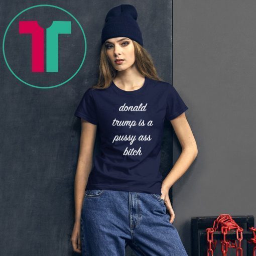 Donald Trump Is A Pussy Ass Bitch T-Shirt Funny Anti-Trump 2019 T Shirt