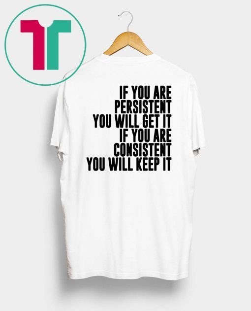 If You Are Persistent You Will Get It If You Are Consistent You Will Keep Shirt