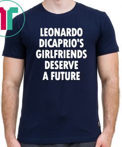 Leonardo Dicaprio’s girlfriends deserve a future Shirt